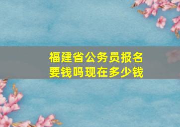 福建省公务员报名要钱吗现在多少钱