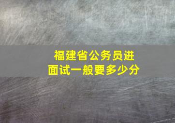 福建省公务员进面试一般要多少分