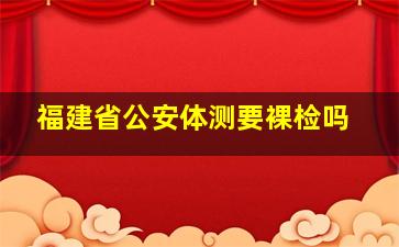 福建省公安体测要裸检吗