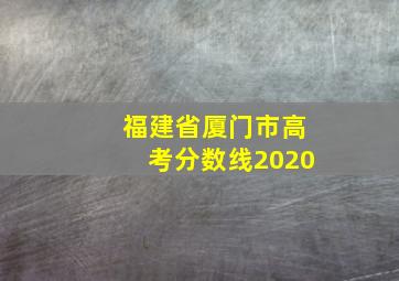 福建省厦门市高考分数线2020