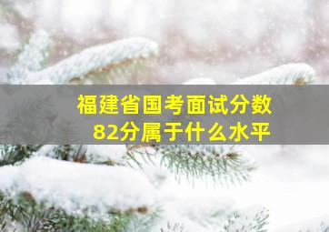 福建省国考面试分数82分属于什么水平