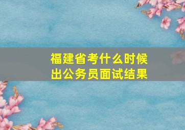 福建省考什么时候出公务员面试结果