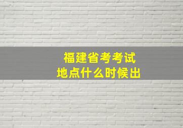 福建省考考试地点什么时候出