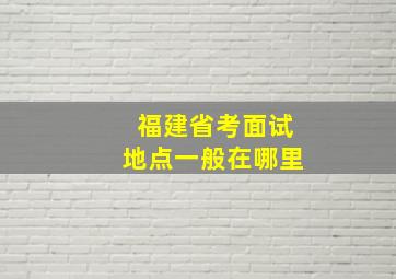 福建省考面试地点一般在哪里