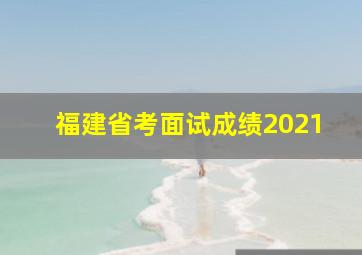 福建省考面试成绩2021