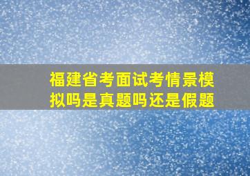 福建省考面试考情景模拟吗是真题吗还是假题