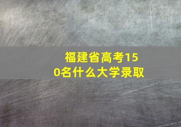 福建省高考150名什么大学录取