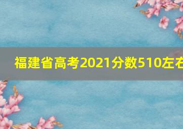 福建省高考2021分数510左右