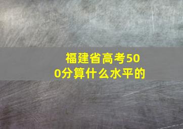 福建省高考500分算什么水平的