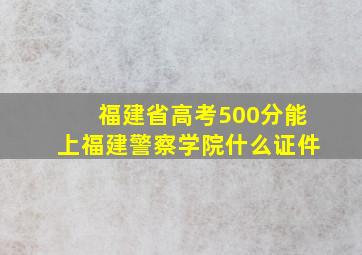 福建省高考500分能上福建警察学院什么证件