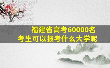 福建省高考60000名考生可以报考什么大学呢