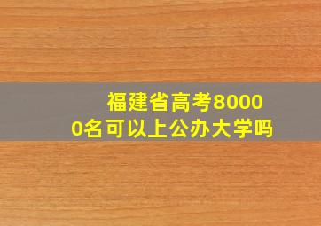 福建省高考80000名可以上公办大学吗