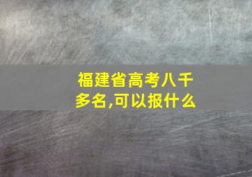 福建省高考八千多名,可以报什么