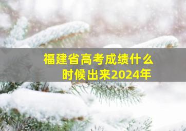 福建省高考成绩什么时候出来2024年