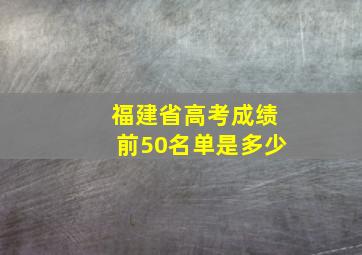 福建省高考成绩前50名单是多少