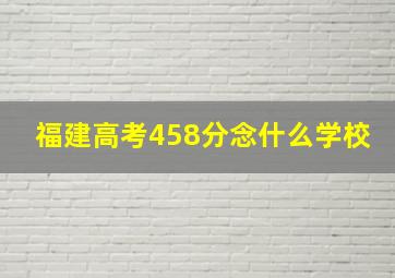 福建高考458分念什么学校