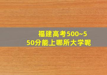 福建高考500~550分能上哪所大学呢