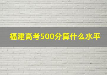 福建高考500分算什么水平