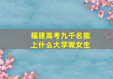 福建高考九千名能上什么大学呢女生