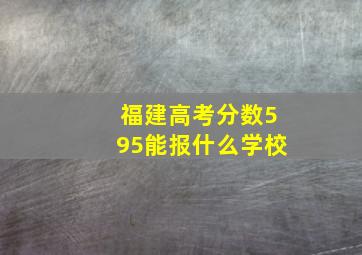 福建高考分数595能报什么学校