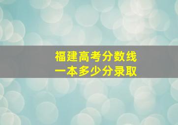 福建高考分数线一本多少分录取