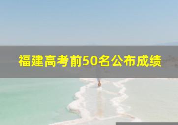 福建高考前50名公布成绩