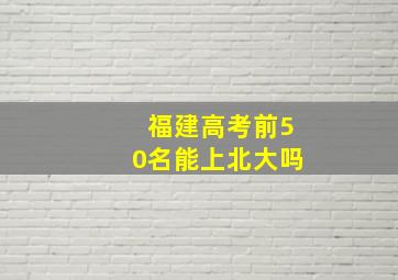 福建高考前50名能上北大吗