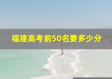 福建高考前50名要多少分