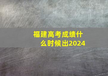 福建高考成绩什么时候出2024