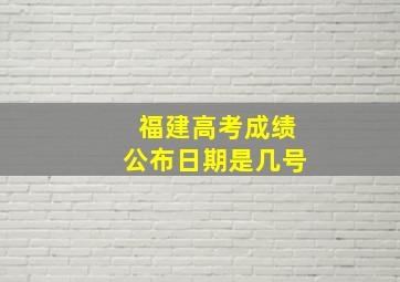 福建高考成绩公布日期是几号