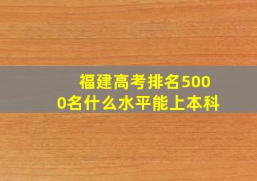 福建高考排名5000名什么水平能上本科