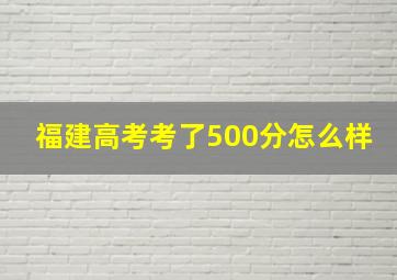 福建高考考了500分怎么样