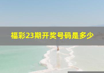 福彩23期开奖号码是多少