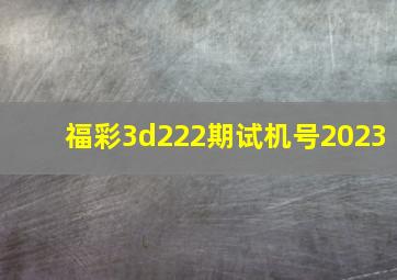 福彩3d222期试机号2023