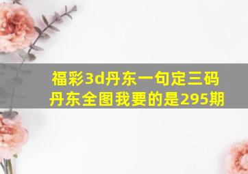 福彩3d丹东一句定三码丹东全图我要的是295期