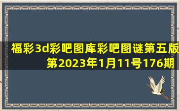 福彩3d彩吧图库彩吧图谜第五版第2023年1月11号176期