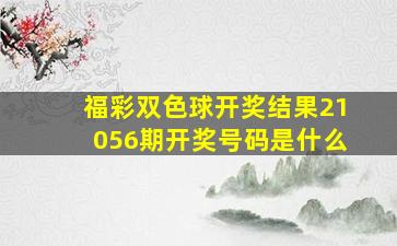 福彩双色球开奖结果21056期开奖号码是什么