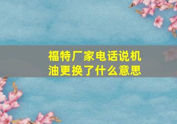 福特厂家电话说机油更换了什么意思