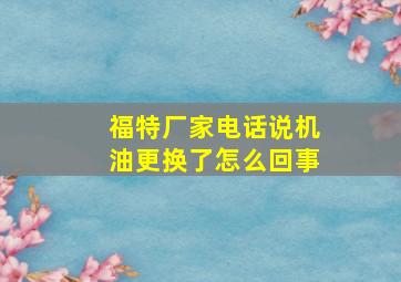 福特厂家电话说机油更换了怎么回事