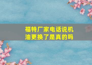 福特厂家电话说机油更换了是真的吗