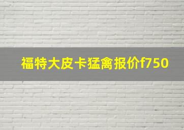 福特大皮卡猛禽报价f750