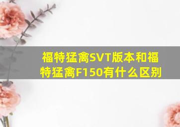 福特猛禽SVT版本和福特猛禽F150有什么区别