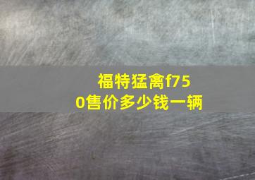 福特猛禽f750售价多少钱一辆