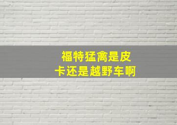 福特猛禽是皮卡还是越野车啊