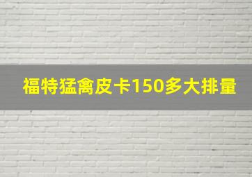 福特猛禽皮卡150多大排量