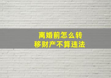 离婚前怎么转移财产不算违法