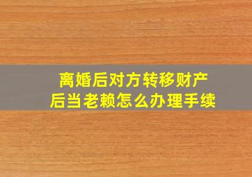 离婚后对方转移财产后当老赖怎么办理手续