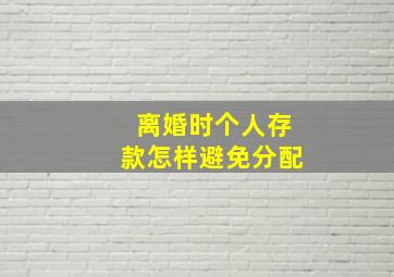 离婚时个人存款怎样避免分配