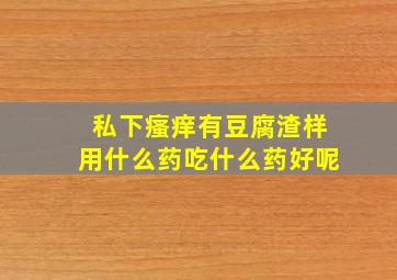 私下瘙痒有豆腐渣样用什么药吃什么药好呢