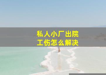 私人小厂出院工伤怎么解决